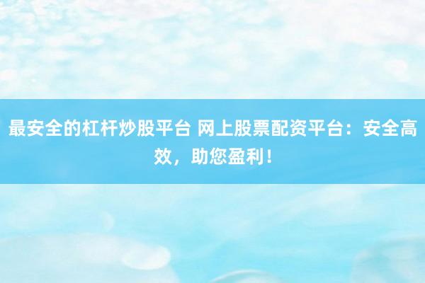 最安全的杠杆炒股平台 网上股票配资平台：安全高效，助您盈利！