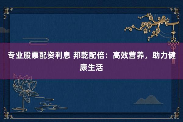 专业股票配资利息 邦乾配倍：高效营养，助力健康生活