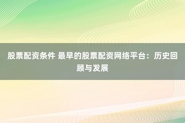 股票配资条件 最早的股票配资网络平台：历史回顾与发展