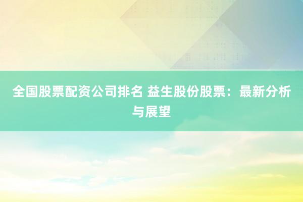 全国股票配资公司排名 益生股份股票：最新分析与展望