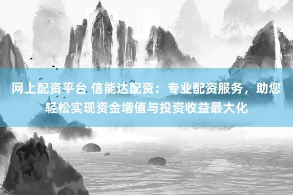 网上配资平台 信能达配资：专业配资服务，助您轻松实现资金增值与投资收益最大化