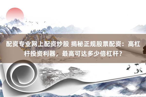 配资专业网上配资炒股 揭秘正规股票配资：高杠杆投资利器，最高可达多少倍杠杆？