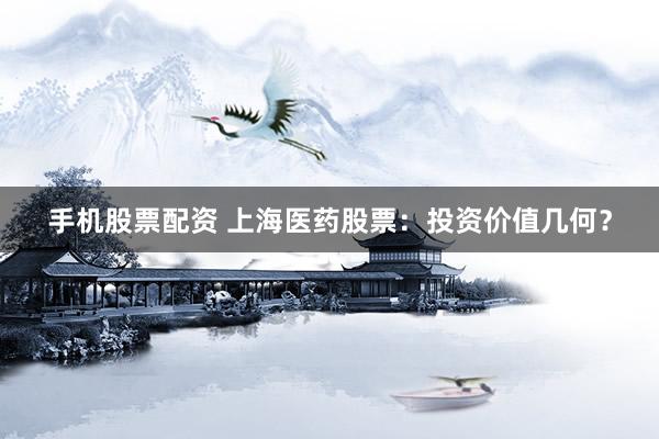 手机股票配资 上海医药股票:投资价值几何?