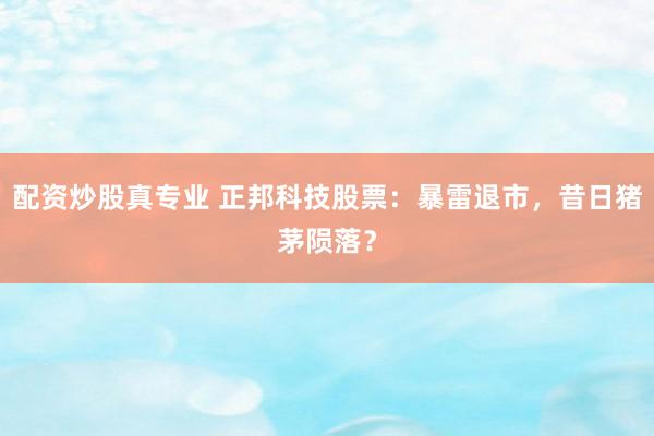 配资炒股真专业 正邦科技股票：暴雷退市，昔日猪茅陨落？