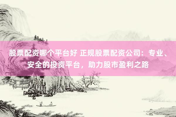 股票配资哪个平台好 正规股票配资公司：专业、安全的投资平台，助力股市盈利之路