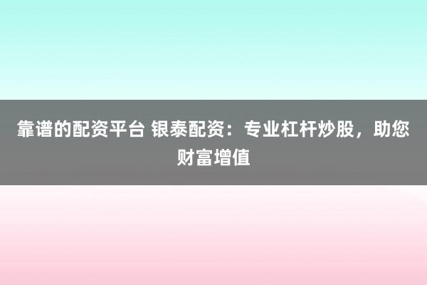 靠谱的配资平台 银泰配资：专业杠杆炒股，助您财富增值