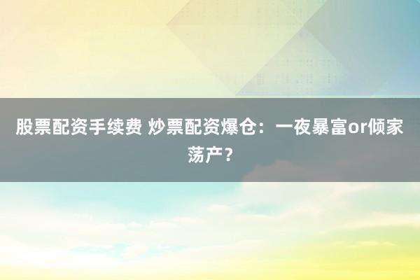 股票配资手续费 炒票配资爆仓：一夜暴富or倾家荡产？