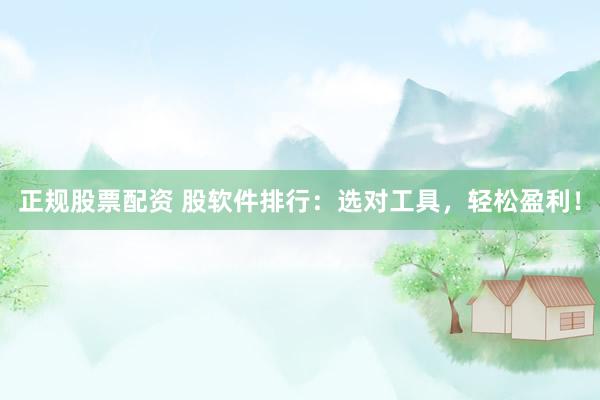 正规股票配资 股软件排行：选对工具，轻松盈利！