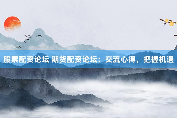 股票配资论坛 期货配资论坛：交流心得，把握机遇