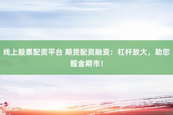 线上股票配资平台 期货配资融资：杠杆放大，助您掘金期市！
