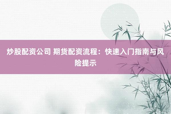 炒股配资公司 期货配资流程：快速入门指南与风险提示