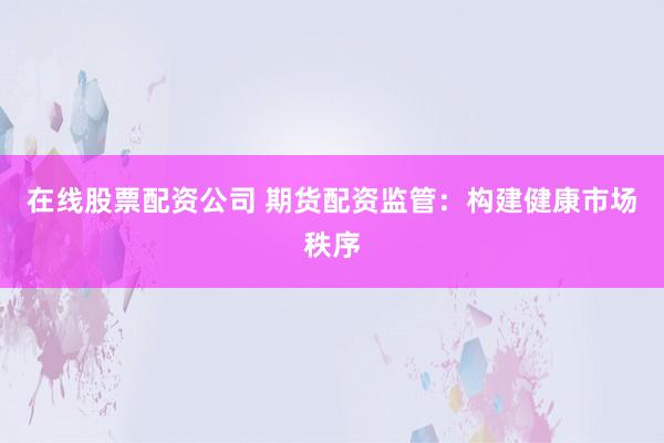 在线股票配资公司 期货配资监管：构建健康市场秩序