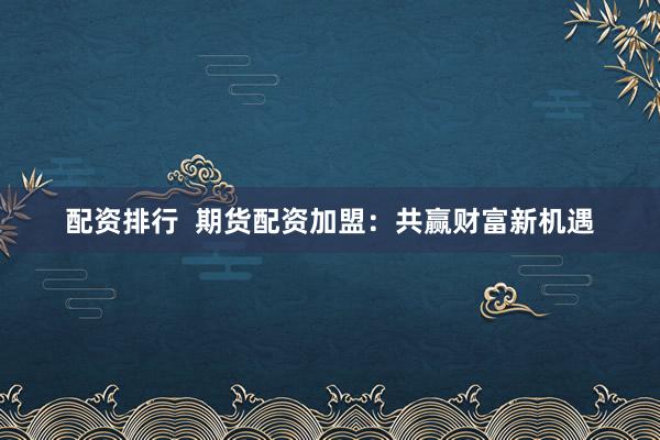 配资排行  期货配资加盟：共赢财富新机遇