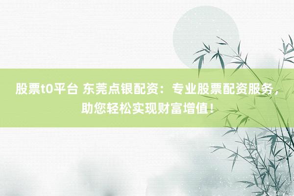 股票t0平台 东莞点银配资：专业股票配资服务，助您轻松实现财富增值！