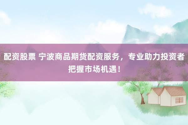 配资股票 宁波商品期货配资服务，专业助力投资者把握市场机遇！