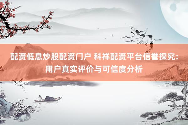 配资低息炒股配资门户 科祥配资平台信誉探究：用户真实评价与可信度分析