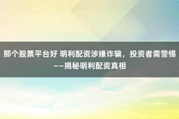 那个股票平台好 明利配资涉嫌诈骗，投资者需警惕——揭秘明利配资真相