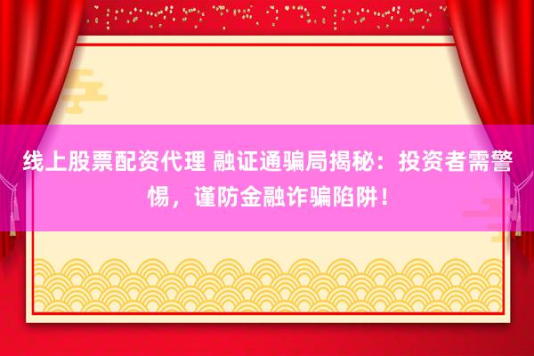 线上股票配资代理 融证通骗局揭秘：投资者需警惕，谨防金融诈骗陷阱！