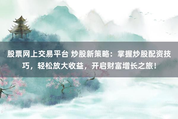 股票网上交易平台 炒股新策略：掌握炒股配资技巧，轻松放大收益，开启财富增长之旅！