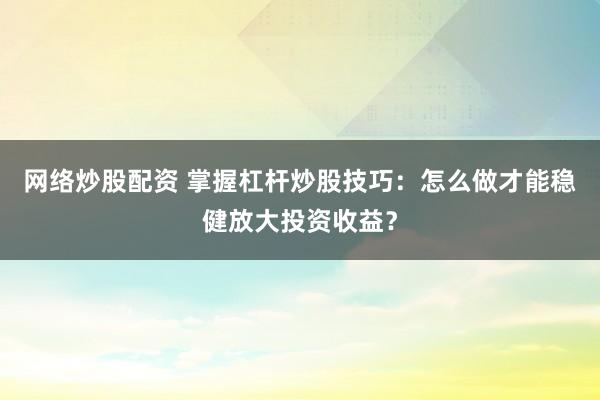 网络炒股配资 掌握杠杆炒股技巧：怎么做才能稳健放大投资收益？