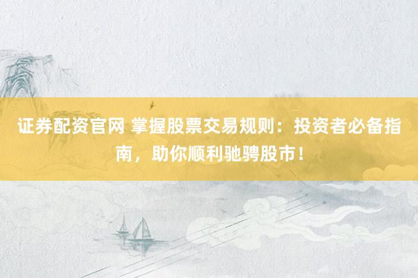 证券配资官网 掌握股票交易规则：投资者必备指南，助你顺利驰骋股市！