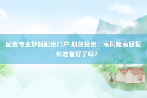 配资专业炒股配资门户 期货投资：高风险高回报，你准备好了吗？