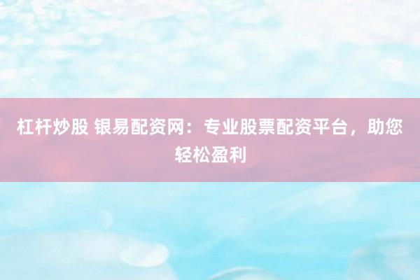 杠杆炒股 银易配资网：专业股票配资平台，助您轻松盈利