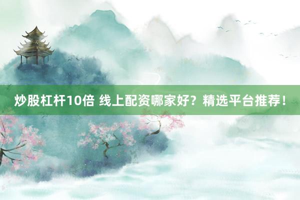 炒股杠杆10倍 线上配资哪家好？精选平台推荐！
