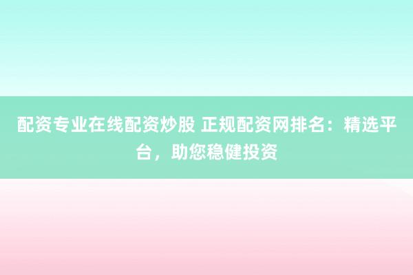 配资专业在线配资炒股 正规配资网排名：精选平台，助您稳健投资