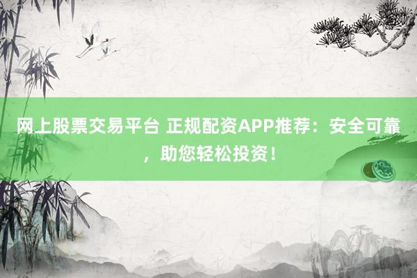 网上股票交易平台 正规配资APP推荐：安全可靠，助您轻松投资！