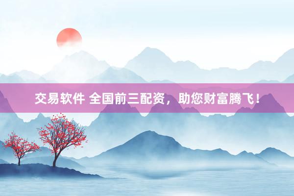 交易软件 全国前三配资，助您财富腾飞！