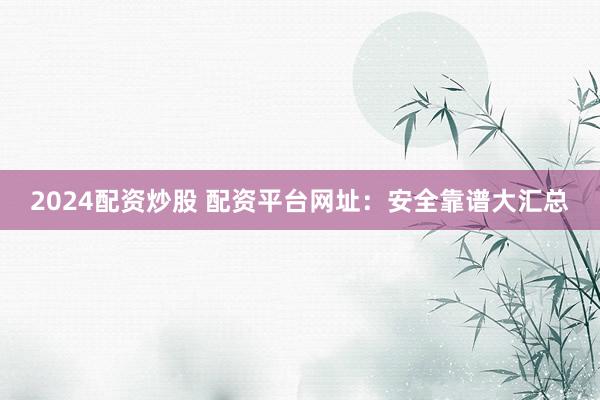 2024配资炒股 配资平台网址:安全靠谱大汇总