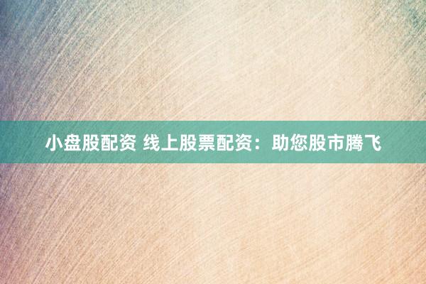 小盘股配资 线上股票配资：助您股市腾飞