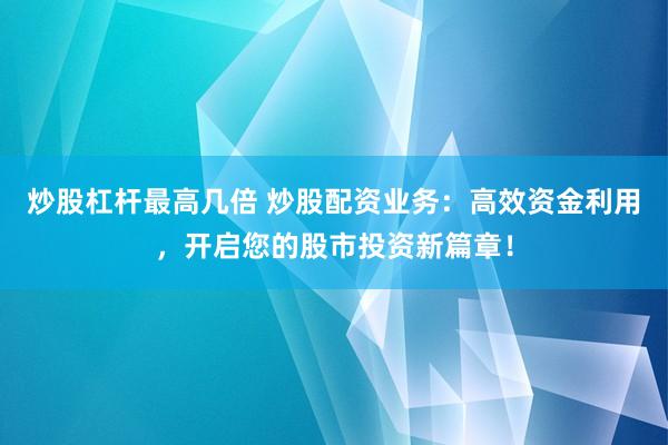 炒股杠杆最高几倍 炒股配资业务：高效资金利用，开启您的股市投资新篇章！
