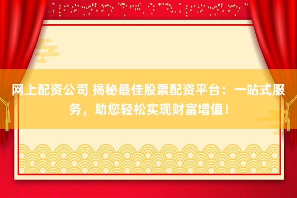 网上配资公司 揭秘最佳股票配资平台：一站式服务，助您轻松实现财富增值！