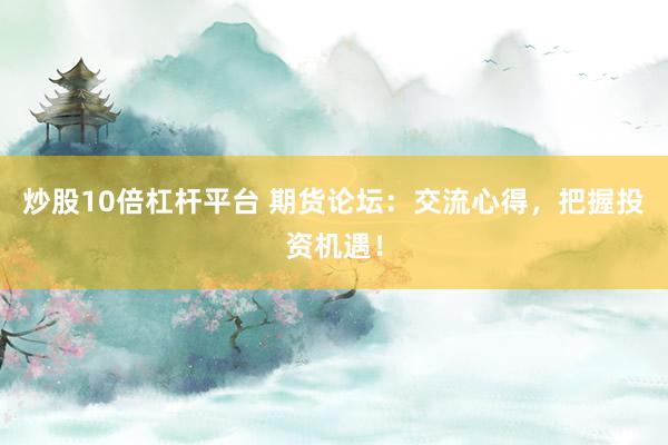 炒股10倍杠杆平台 期货论坛：交流心得，把握投资机遇！