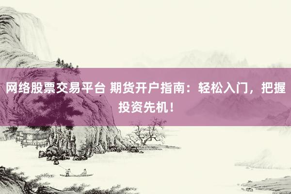 网络股票交易平台 期货开户指南：轻松入门，把握投资先机！