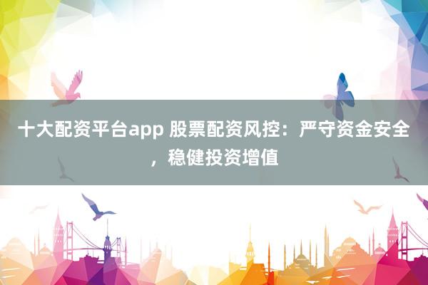 十大配资平台app 股票配资风控：严守资金安全，稳健投资增值