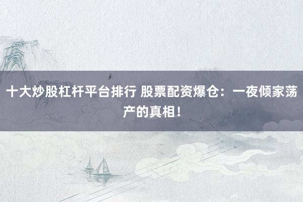 十大炒股杠杆平台排行 股票配资爆仓：一夜倾家荡产的真相！