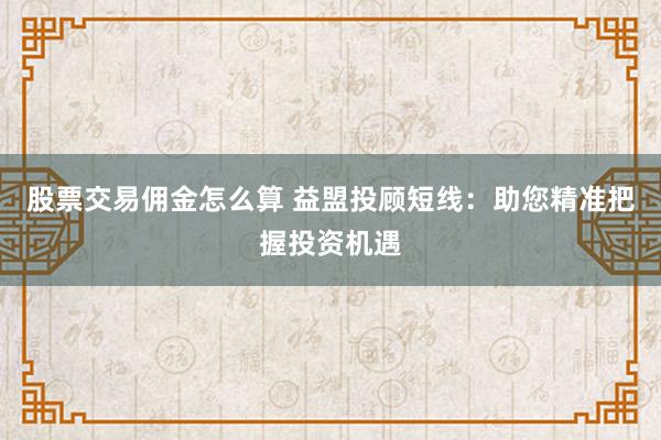 股票交易佣金怎么算 益盟投顾短线：助您精准把握投资机遇