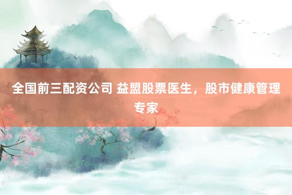 全国前三配资公司 益盟股票医生，股市健康管理专家