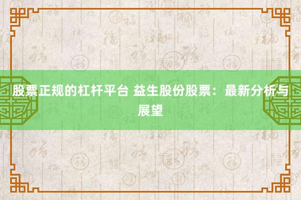 股票正规的杠杆平台 益生股份股票：最新分析与展望