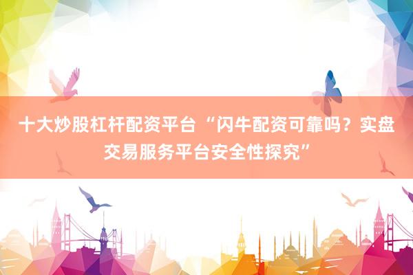 十大炒股杠杆配资平台 “闪牛配资可靠吗？实盘交易服务平台安全性探究”
