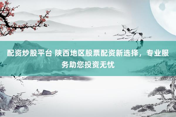 配资炒股平台 陕西地区股票配资新选择，专业服务助您投资无忧