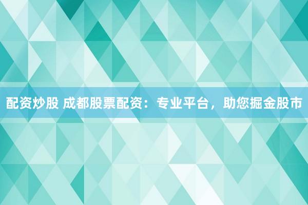 配资炒股 成都股票配资：专业平台，助您掘金股市