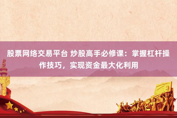 股票网络交易平台 炒股高手必修课：掌握杠杆操作技巧，实现资金最大化利用