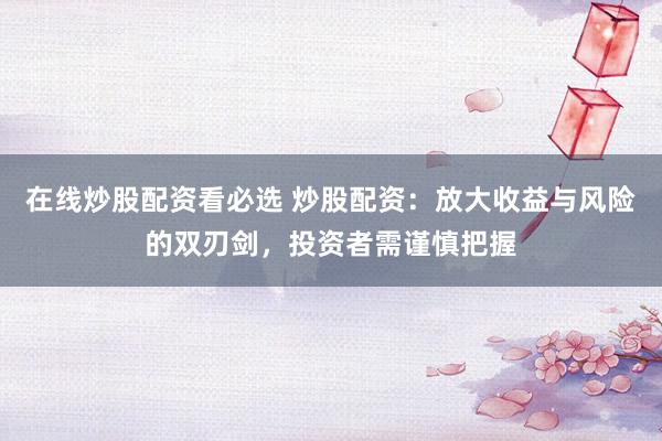 在线炒股配资看必选 炒股配资:放大收益与风险的双刃剑,投资者需谨慎把握