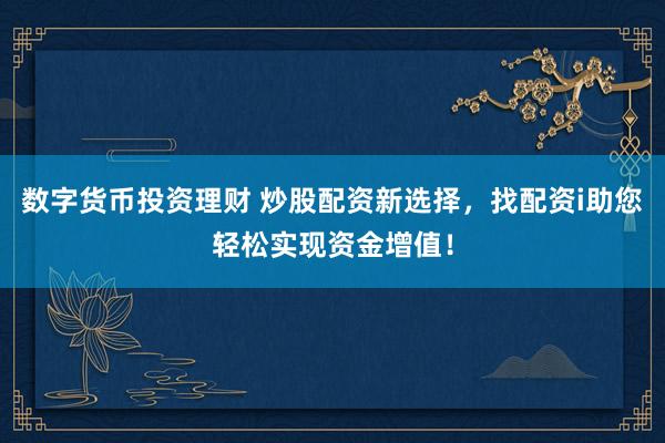 数字货币投资理财 炒股配资新选择，找配资i助您轻松实现资金增值！