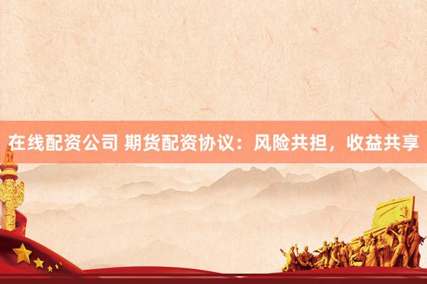 在线配资公司 期货配资协议：风险共担，收益共享
