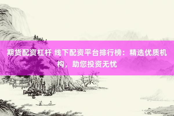 期货配资杠杆 线下配资平台排行榜：精选优质机构，助您投资无忧